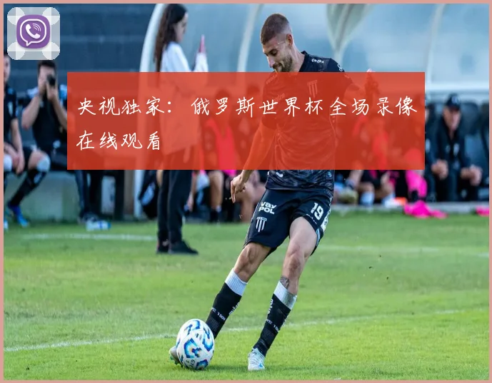 央视独家：俄罗斯世界杯全场录像在线观看