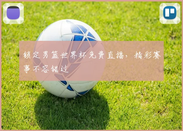 锁定男篮世界杯免费直播，精彩赛事不容错过