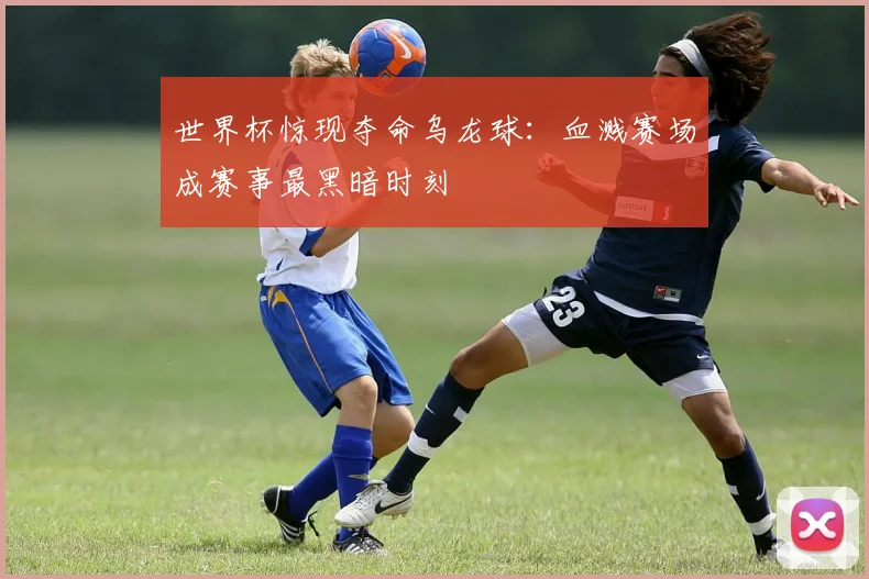 世界杯惊现夺命乌龙球：血溅赛场成赛事最黑暗时刻