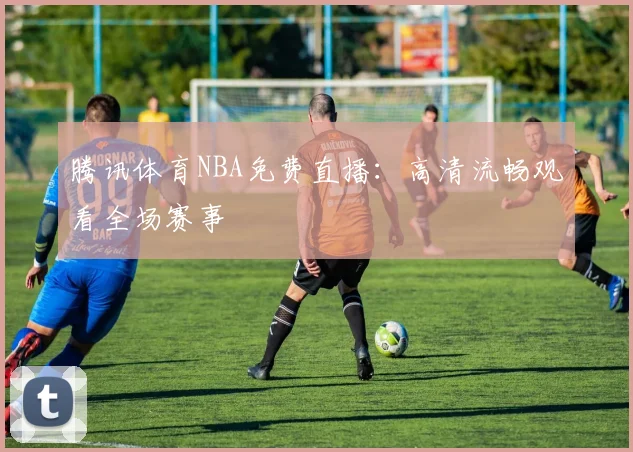 腾讯体育NBA免费直播：高清流畅观看全场赛事