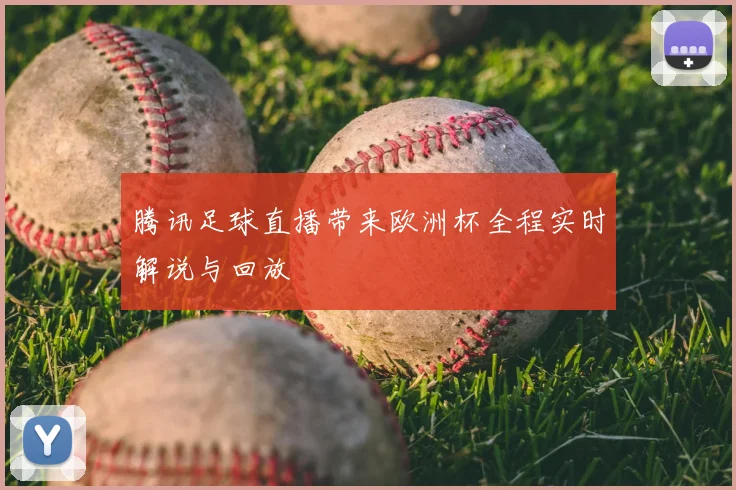 腾讯足球直播带来欧洲杯全程实时解说与回放