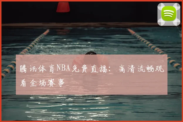 腾讯体育NBA免费直播:高清流畅观看全场赛事