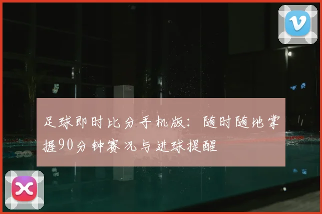 足球即时比分手机版：随时随地掌握90分钟赛况与进球提醒