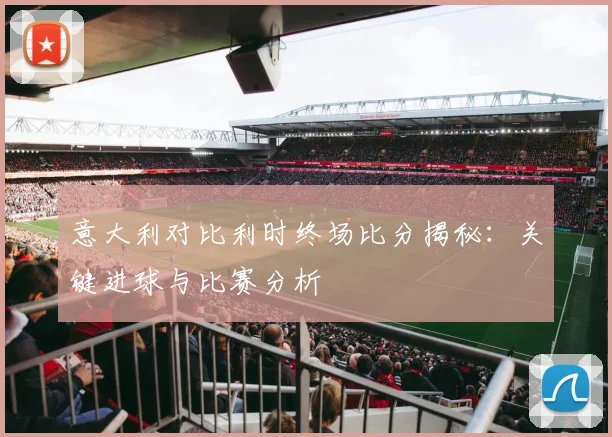 意大利对比利时终场比分揭秘：关键进球与比赛分析