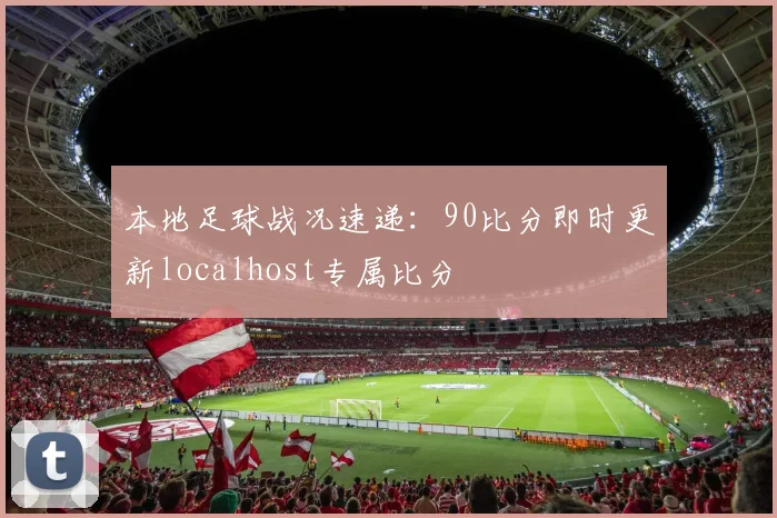 本地足球战况速递:90比分即时更新localhost专属比分