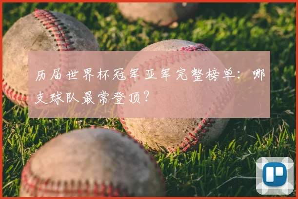 历届世界杯冠军亚军完整榜单:哪支球队最常登顶?