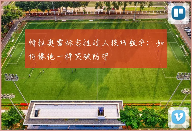 特拉奥雷标志性过人技巧教学：如何像他一样突破防守