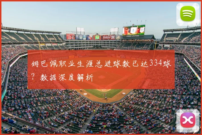 姆巴佩职业生涯总进球数已达334球？数据深度解析