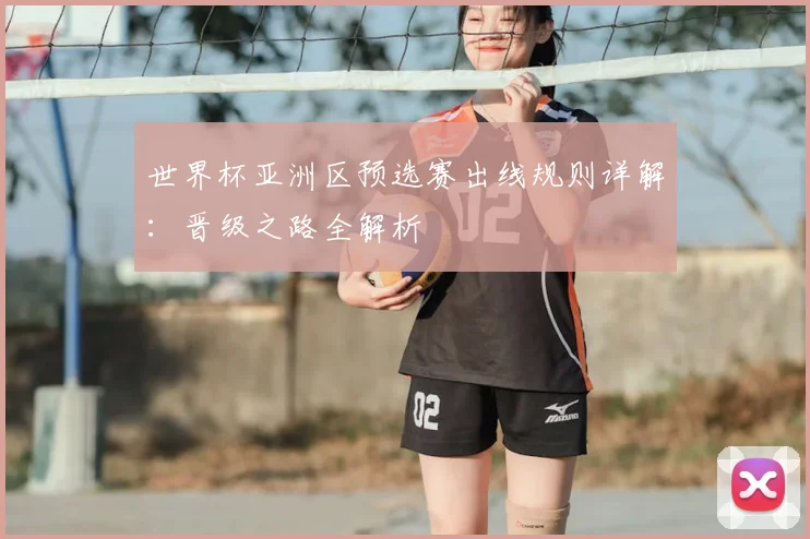 世界杯亚洲区预选赛出线规则详解：晋级之路全解析
