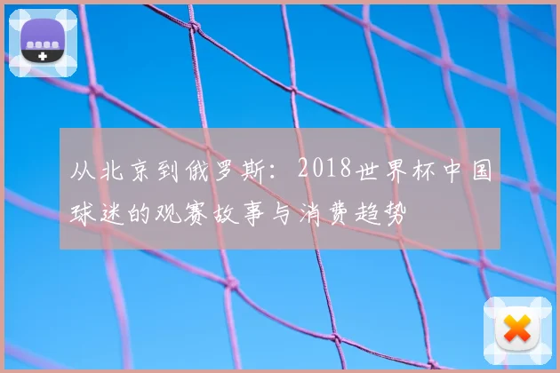 从北京到俄罗斯:2018世界杯中国球迷的观赛故事与消费趋势