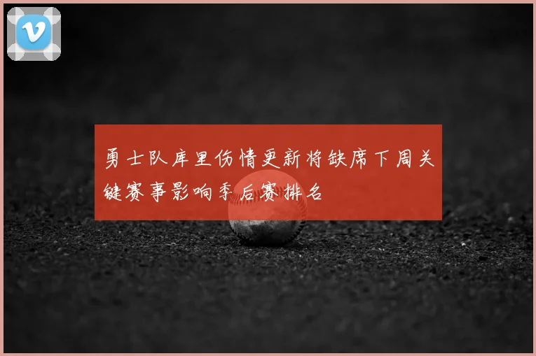 勇士队库里伤情更新将缺席下周关键赛事影响季后赛排名