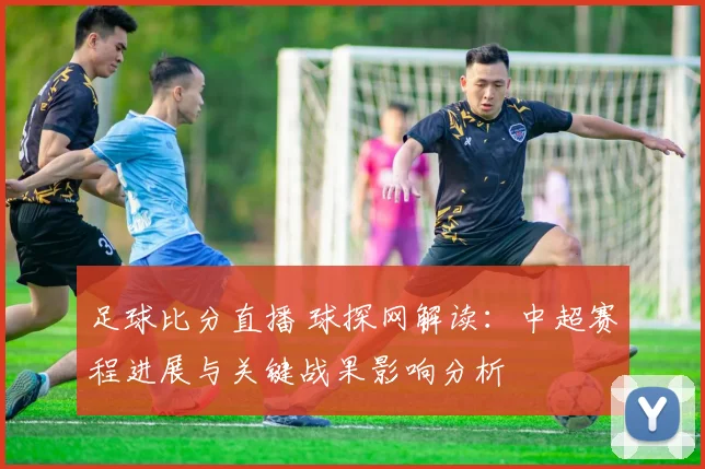 足球比分直播 球探网解读：中超赛程进展与关键战果影响分析