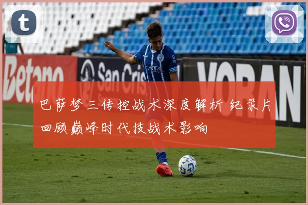 巴萨梦三传控战术深度解析 纪录片回顾巅峰时代技战术影响