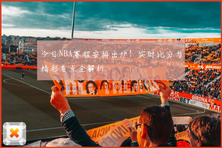 今日NBA赛程安排出炉！实时比分与精彩看点全解析