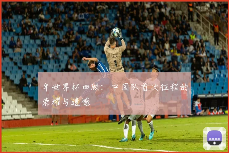 年世界杯回顾：中国队首次征程的荣耀与遗憾