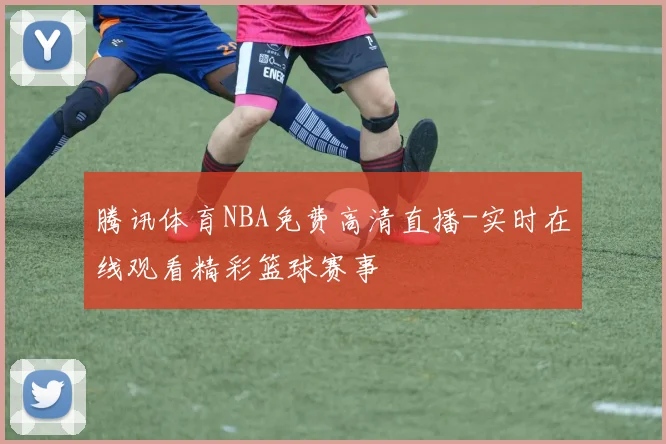 腾讯体育NBA免费高清直播-实时在线观看精彩篮球赛事