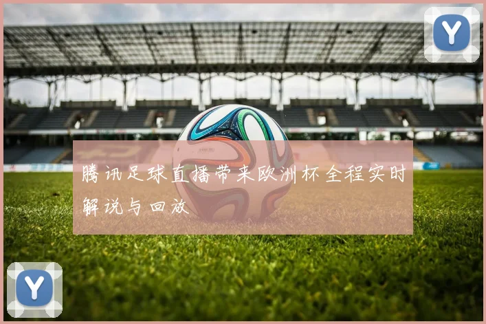 腾讯足球直播带来欧洲杯全程实时解说与回放