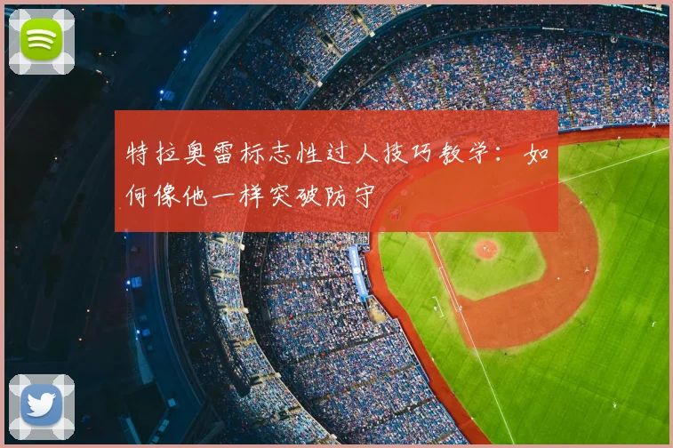 特拉奥雷标志性过人技巧教学：如何像他一样突破防守