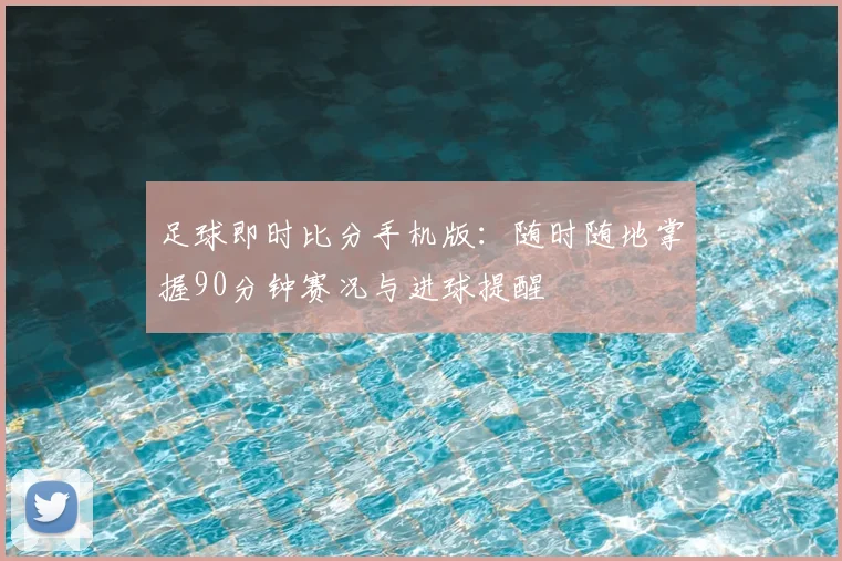 足球即时比分手机版：随时随地掌握90分钟赛况与进球提醒