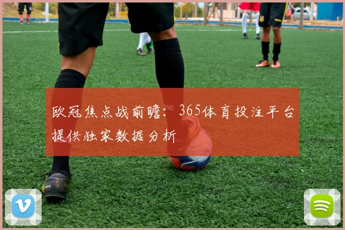 欧冠焦点战前瞻：365体育投注平台提供独家数据分析