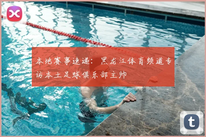 本地赛事速递：黑龙江体育频道专访本土足球俱乐部主帅