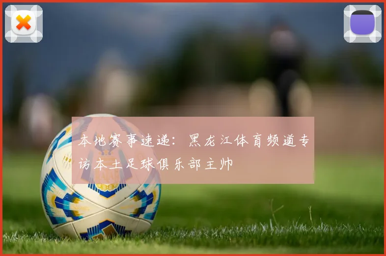 本地赛事速递:黑龙江体育频道专访本土足球俱乐部主帅
