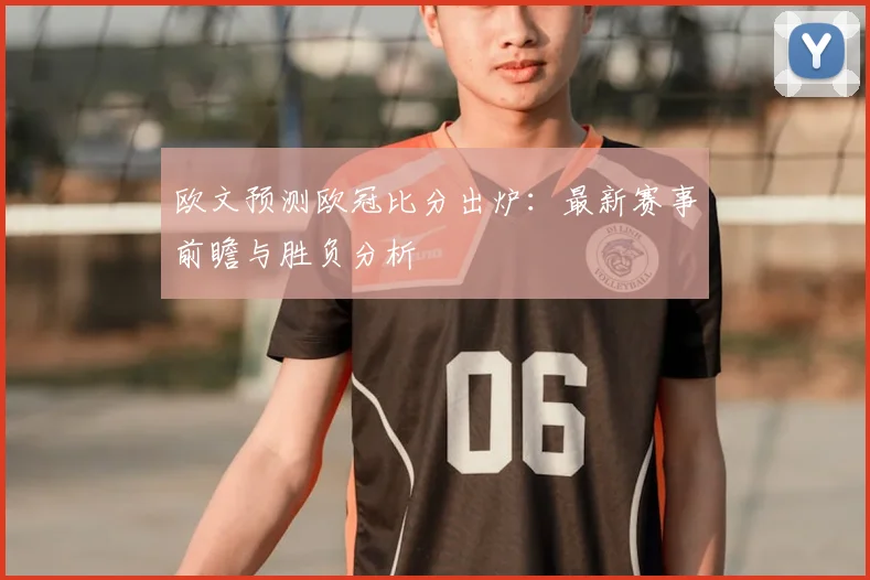 欧文预测欧冠比分出炉：最新赛事前瞻与胜负分析