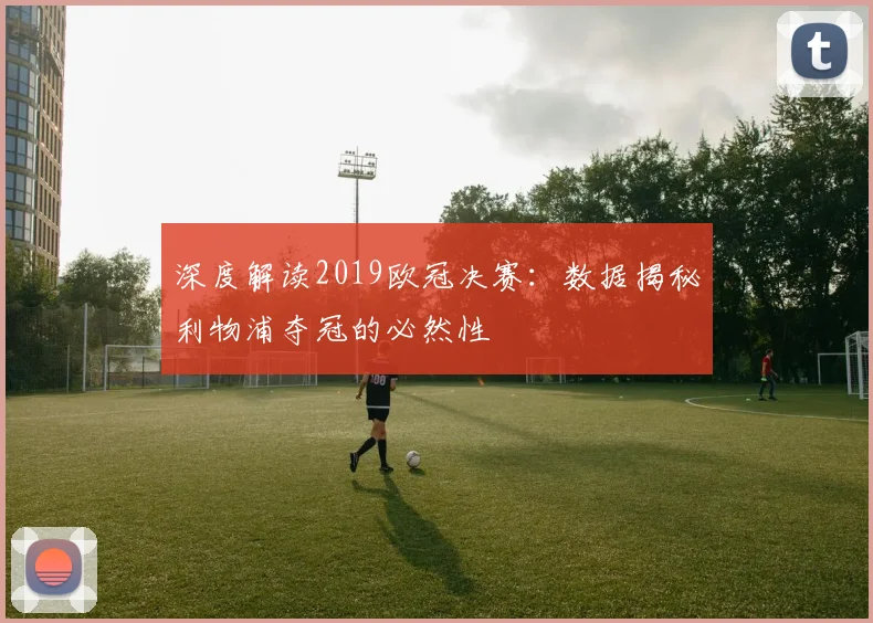 深度解读2019欧冠决赛:数据揭秘利物浦夺冠的必然性