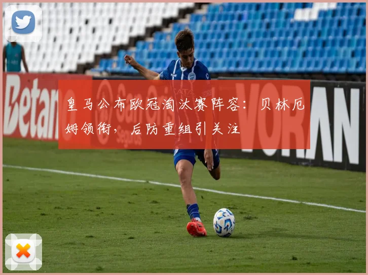 皇马公布欧冠淘汰赛阵容：贝林厄姆领衔，后防重组引关注