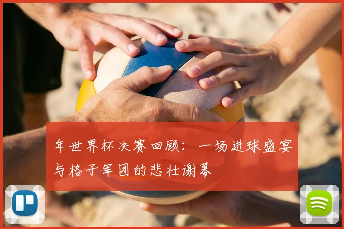 年世界杯决赛回顾：一场进球盛宴与格子军团的悲壮谢幕