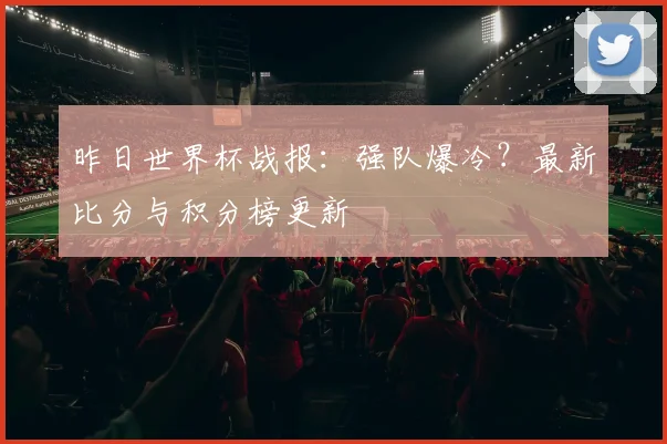 昨日世界杯战报：强队爆冷？最新比分与积分榜更新
