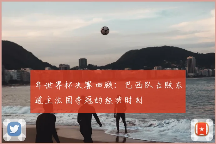 年世界杯决赛回顾：巴西队击败东道主法国夺冠的经典时刻