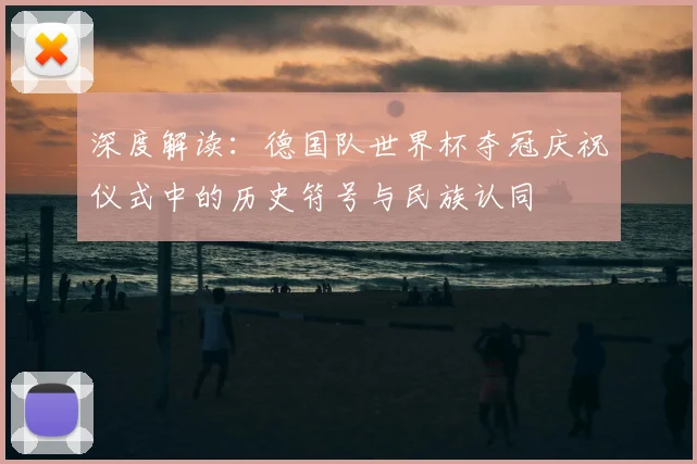 深度解读：德国队世界杯夺冠庆祝仪式中的历史符号与民族认同
