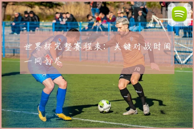 世界杯完整赛程表：关键对战时间一网打尽