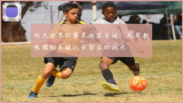 昨天世界杯赛果独家专访：冠军教练揭秘关键比分背后的战术