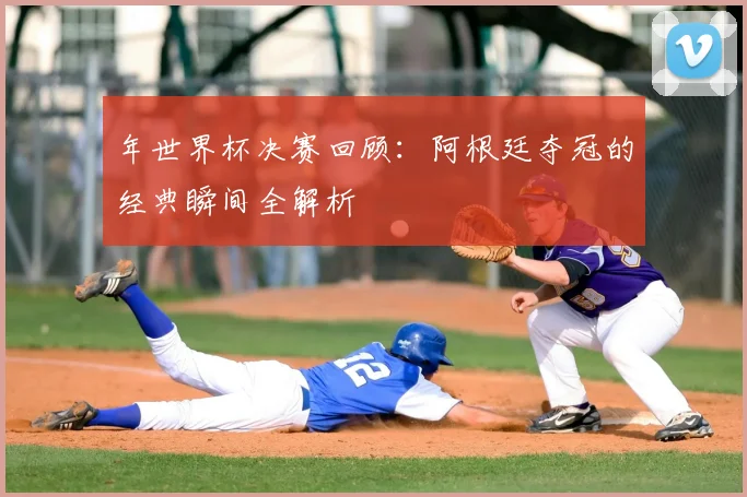年世界杯决赛回顾：阿根廷夺冠的经典瞬间全解析