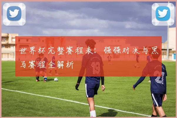 世界杯完整赛程表：强强对决与黑马赛程全解析