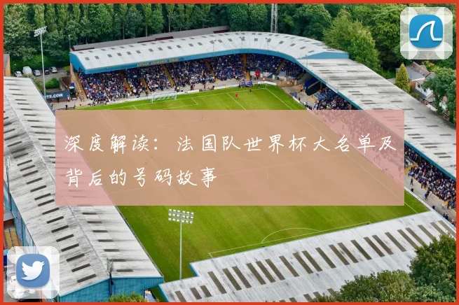 深度解读：法国队世界杯大名单及背后的号码故事