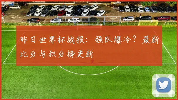 昨日世界杯战报：强队爆冷？最新比分与积分榜更新