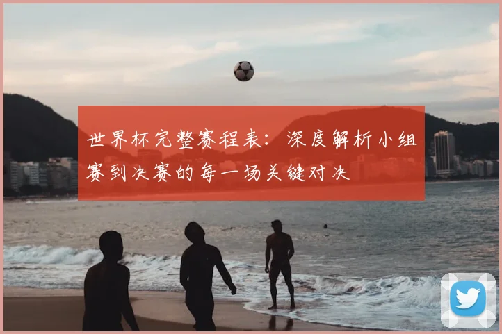 世界杯完整赛程表：深度解析小组赛到决赛的每一场关键对决