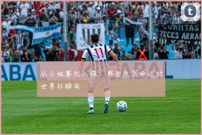 从小组赛到八强：那些改写命运的世界杯瞬间