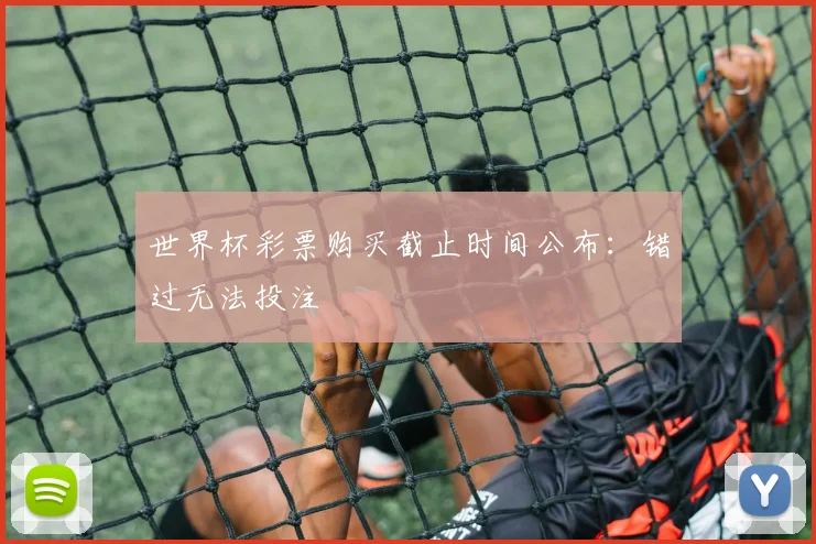 世界杯彩票购买截止时间公布:错过无法投注