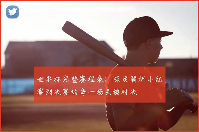 世界杯完整赛程表：深度解析小组赛到决赛的每一场关键对决