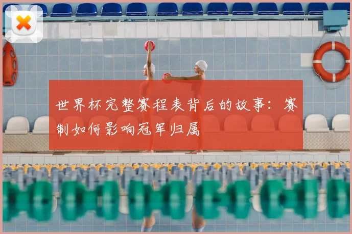 世界杯完整赛程表背后的故事：赛制如何影响冠军归属