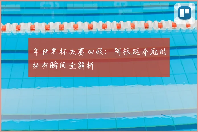 年世界杯决赛回顾：阿根廷夺冠的经典瞬间全解析