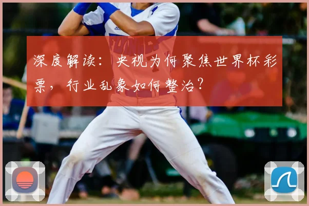 深度解读：央视为何聚焦世界杯彩票，行业乱象如何整治？