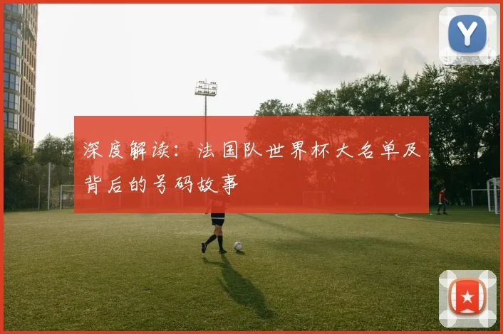 深度解读：法国队世界杯大名单及背后的号码故事