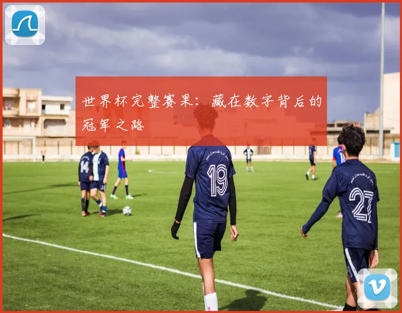 世界杯完整赛果:藏在数字背后的冠军之路