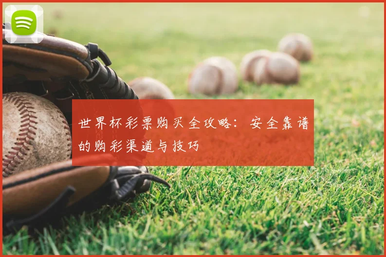世界杯彩票购买全攻略：安全靠谱的购彩渠道与技巧