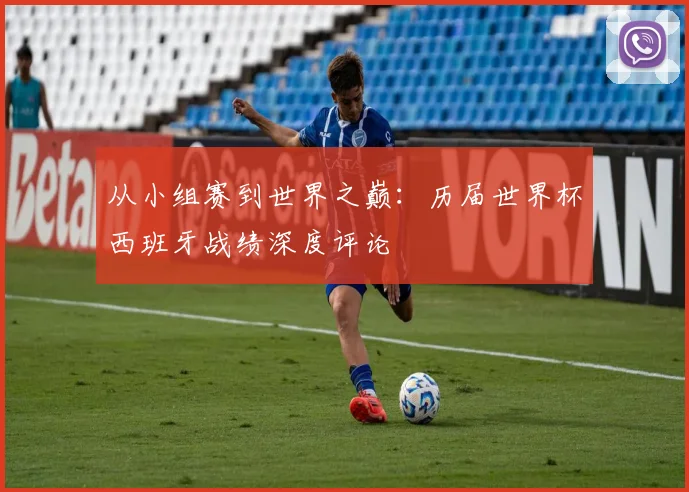 从小组赛到世界之巅：历届世界杯西班牙战绩深度评论